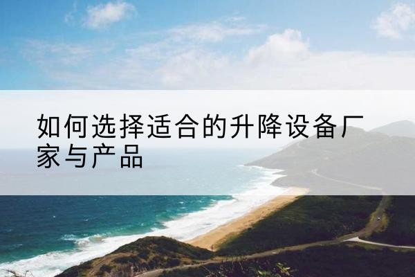 翁牛特旗电动升降平台厂家-如何选择适合的升降设备厂家与产品