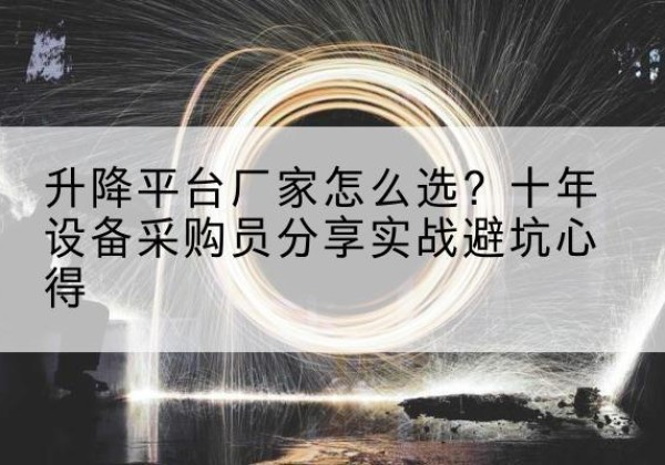 翁牛特旗升降平台厂家-怎么选？十年设备采购员分享实战避坑心得