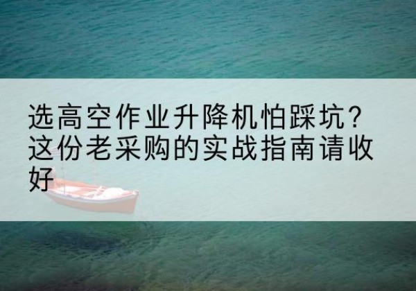 翁牛特旗高空作业升降机厂家推荐-选高空作业升降机怕踩坑？这份老采购的实战指南请收好