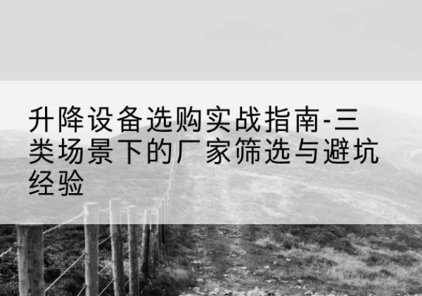 翁牛特旗移动式升降机厂家推荐-升降设备选购实战指南-三类场景下的厂家筛选与避坑经验
