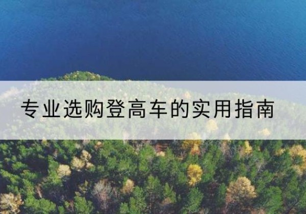 翁牛特旗电动登高车厂家推荐-专业选购登高车的实用指南