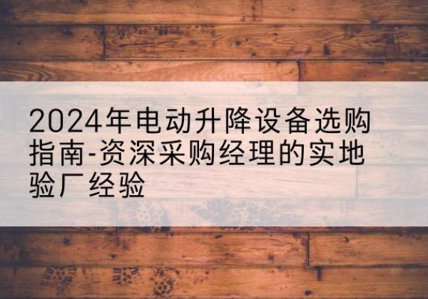 翁牛特旗电动剪叉升降平台厂家-2024年电动升降设备选购指南-资深采购经理的实地验厂经验