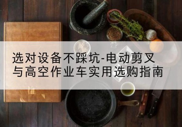 翁牛特旗电动剪叉升降平台怎么选-选对设备不踩坑-电动剪叉与高空作业车实用选购指南