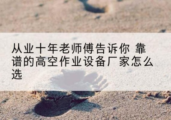 翁牛特旗高空作业升降机厂家推荐-从业十年老师傅告诉你 靠谱的高空作业设备厂家怎么选
