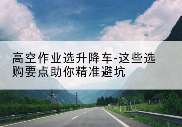 翁牛特旗升降车厂家-高空作业选升降车-这些选购要点助你*避坑