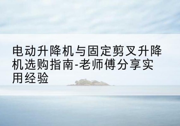 翁牛特旗电动升降机怎么选-电动升降机与固定剪叉升降机选购指南-老师傅分享实用经验