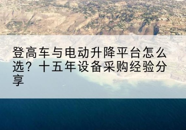 翁牛特旗登高车厂家厂家-登高车与电动升降平台怎么选？十五年设备采购经验分享