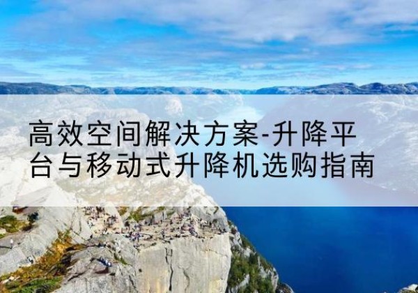 翁牛特旗升降平台厂家-*空间解决方案-升降平台与移动式升降机选购指南