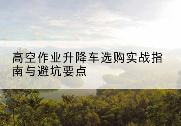 翁牛特旗升降车怎么选-高空作业升降车选购实战指南与避坑要点