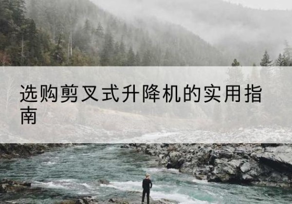 翁牛特旗剪叉式升降机怎么选-选购剪叉式升降机的实用指南
