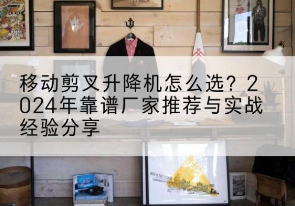 翁牛特旗升降平台厂家推荐-移动剪叉升降机怎么选？2024年靠谱厂家推荐与实战经验分享