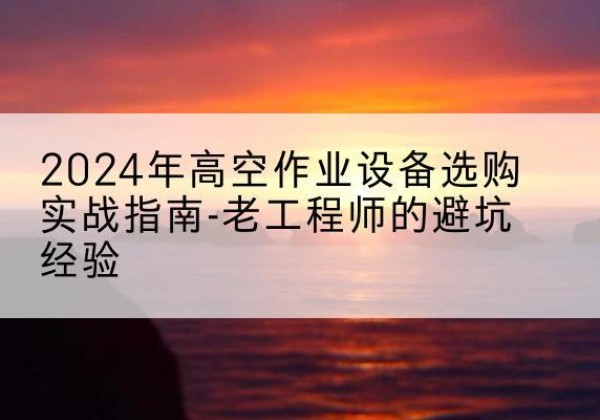 翁牛特旗高空作业升降机厂家推荐-2024年高空作业设备选购实战指南-老工程师的避坑经验