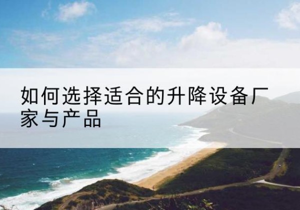 翁牛特旗电动升降平台厂家-如何选择适合的升降设备厂家与产品