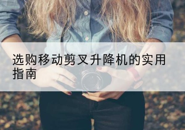 翁牛特旗移动剪叉升降机怎么选-选购移动剪叉升降机的实用指南