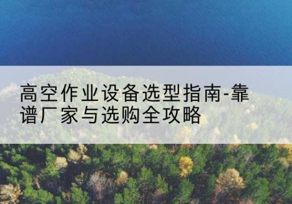 翁牛特旗升降车厂家-高空作业设备选型指南-靠谱厂家与选购全攻略
