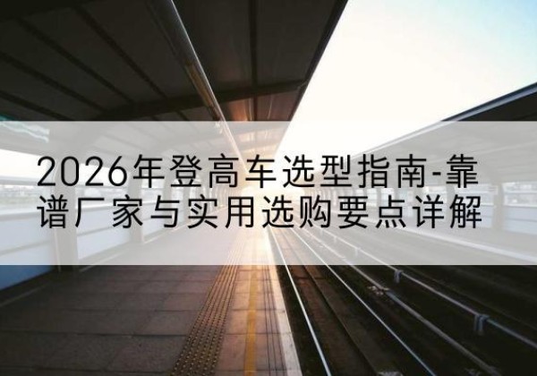 翁牛特旗登高车厂家推荐-2026年登高车选型指南-靠谱厂家与实用选购要点详解