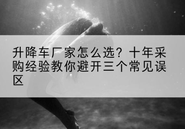 翁牛特旗升降车厂家-怎么选？十年采购经验教你避开三个常见误区