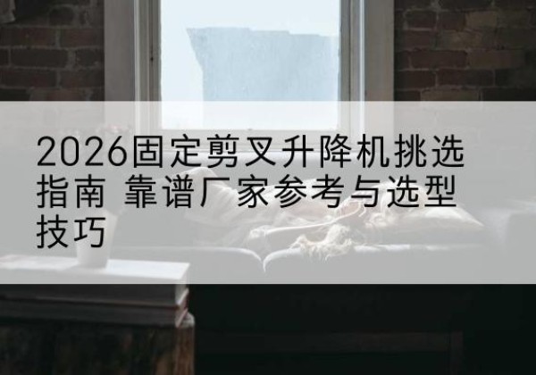 翁牛特旗固定剪叉升降机厂家推荐-2026固定剪叉升降机挑选指南 靠谱厂家参考与选型技巧