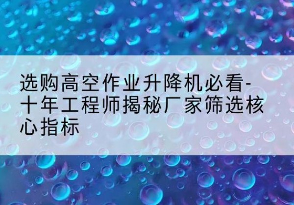 翁牛特旗高空作业升降机厂家推荐-选购高空作业升降机必看-十年工程师揭秘厂家筛选核心指标