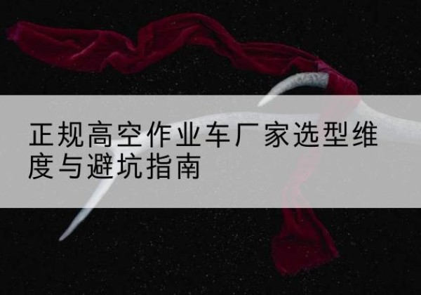 翁牛特旗高空作业车厂家-正规选型维度与避坑指南