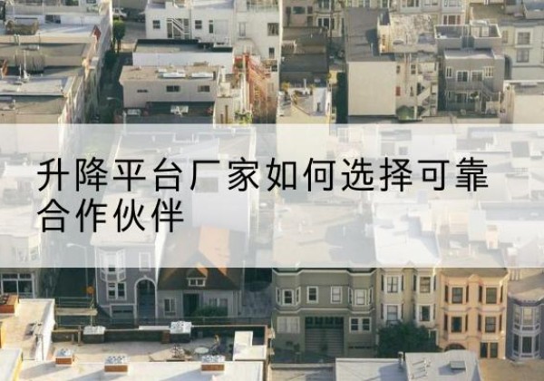 翁牛特旗升降平台厂家-如何选择可靠合作伙伴
