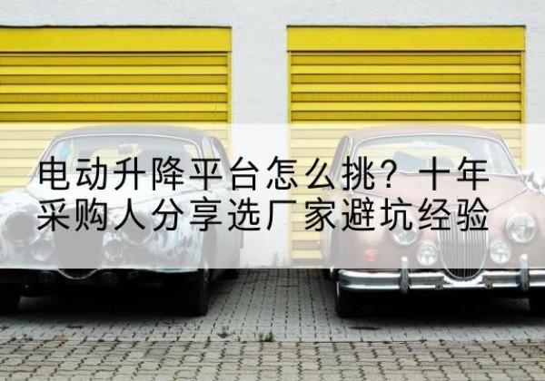 翁牛特旗电动升降平台厂家-电动升降平台怎么挑？十年采购人分享选厂家避坑经验