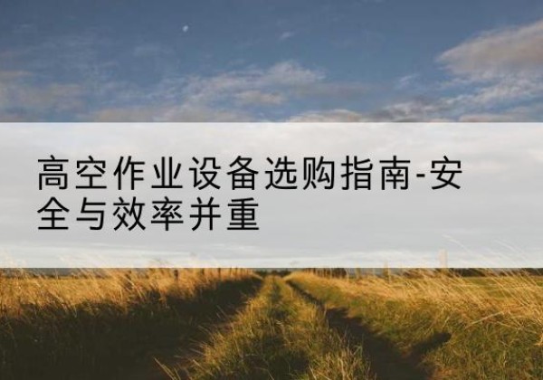 翁牛特旗登高车怎么选-高空作业设备选购指南-安全与效率并重
