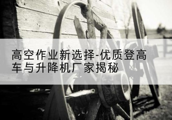 翁牛特旗登高车厂家-高空作业新选择-优质登高车与升降机厂家揭秘
